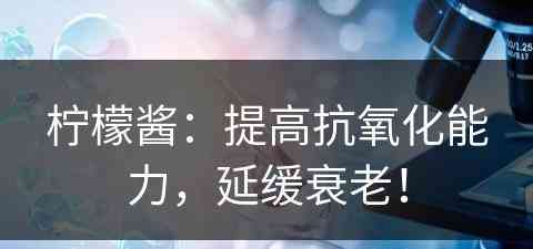 柠檬酱：提高抗氧化能力，延缓衰老！